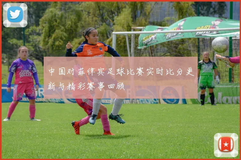 中国对菲律宾足球比赛实时比分更新与精彩赛事回顾