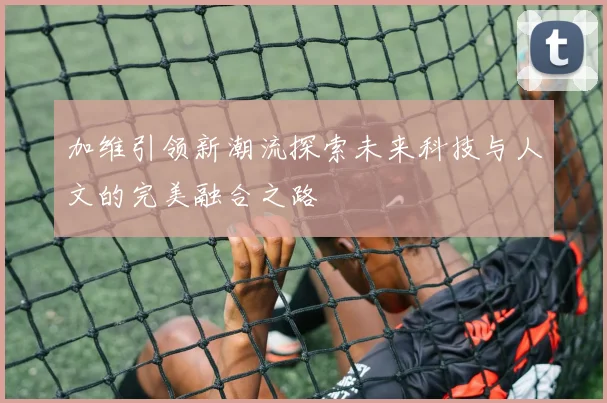 加维引领新潮流探索未来科技与人文的完美融合之路