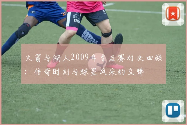 火箭与湖人2009年季后赛对决回顾：传奇时刻与球星风采的交锋