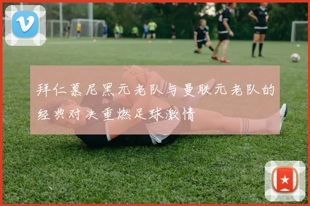 拜仁慕尼黑元老队与曼联元老队的经典对决重燃足球激情