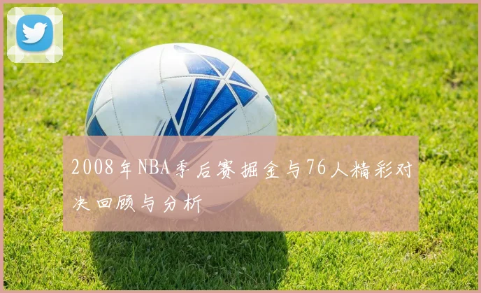 2008年NBA季后赛掘金与76人精彩对决回顾与分析