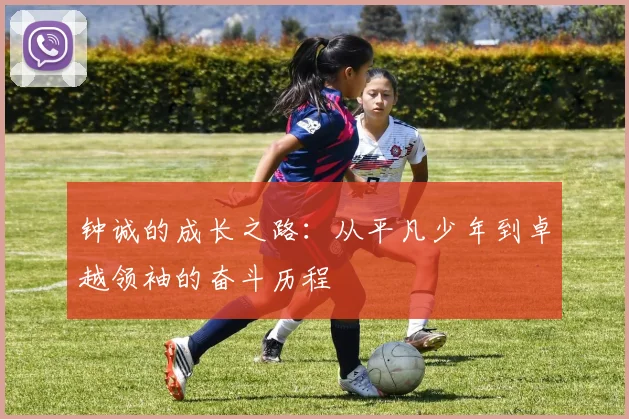 钟诚的成长之路：从平凡少年到卓越领袖的奋斗历程