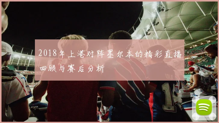 2018年上港对阵墨尔本的精彩直播回顾与赛后分析