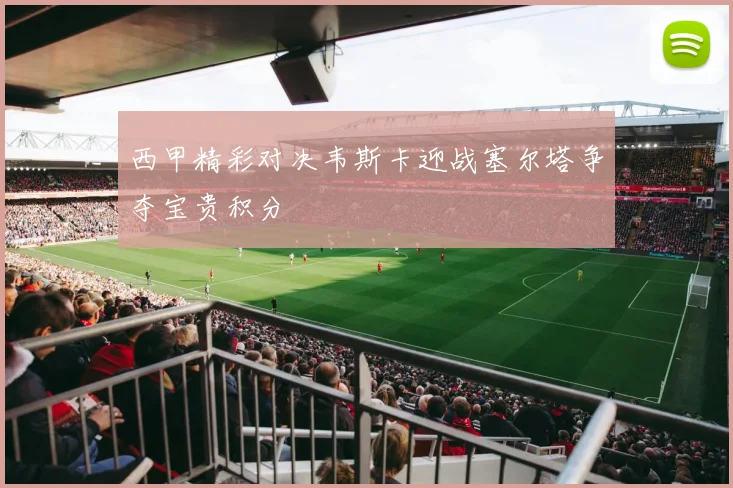 西甲精彩对决韦斯卡迎战塞尔塔争夺宝贵积分