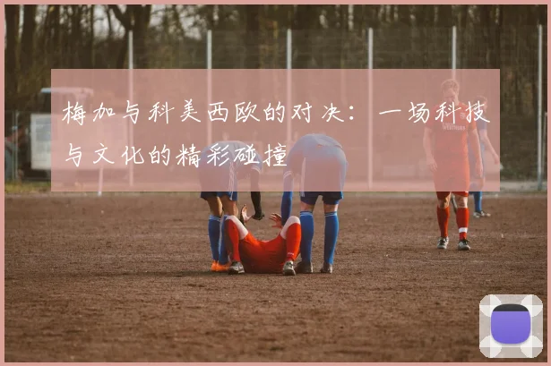 梅加与科美西欧的对决：一场科技与文化的精彩碰撞