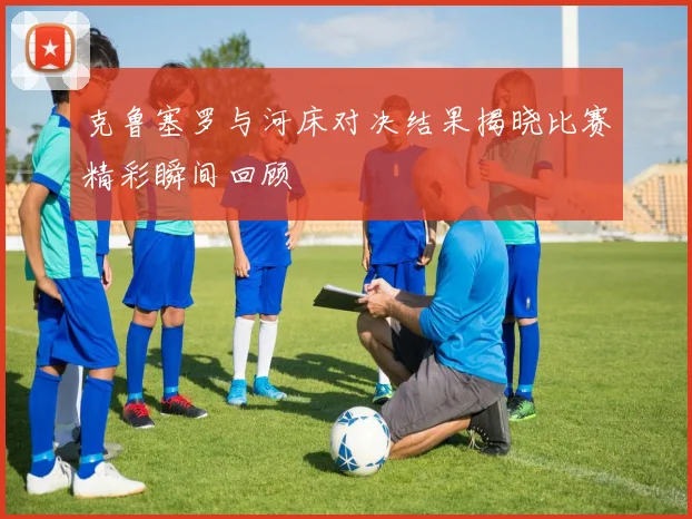 克鲁塞罗与河床对决结果揭晓比赛精彩瞬间回顾