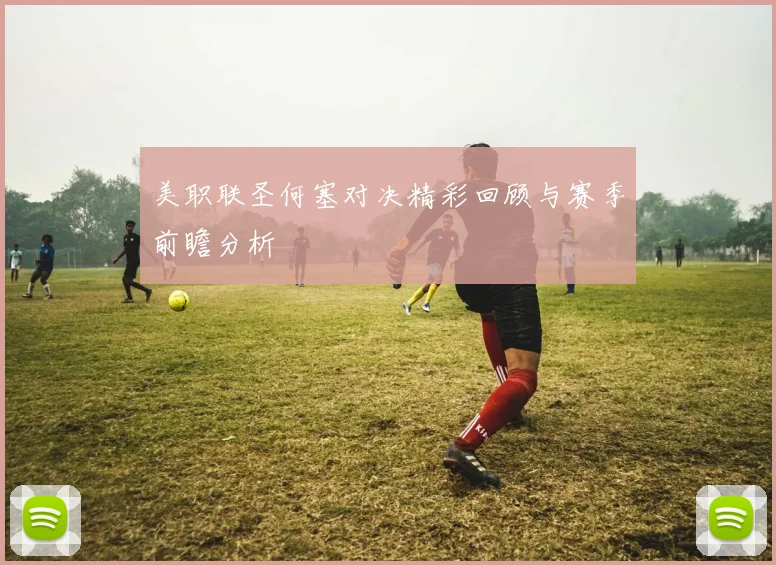 美职联圣何塞对决精彩回顾与赛季前瞻分析