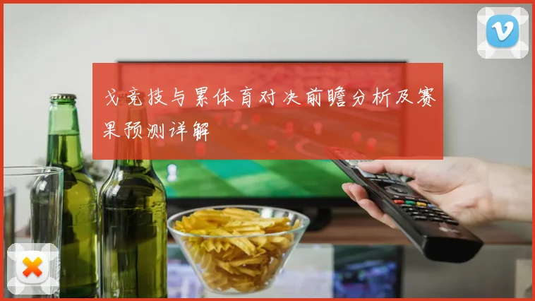 戈竞技与累体育对决前瞻分析及赛果预测详解