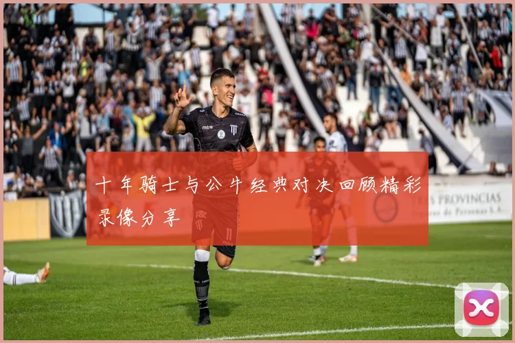 十年骑士与公牛经典对决回顾精彩录像分享