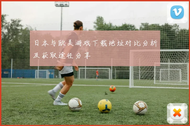 日本与欧美游戏下载地址对比分析及获取途径分享
