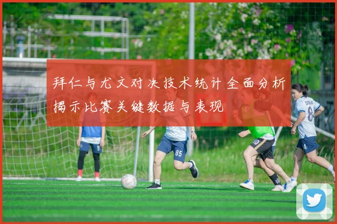 拜仁与尤文对决技术统计全面分析揭示比赛关键数据与表现
