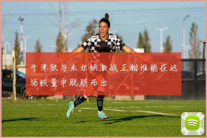 牛津联与米尔顿激战正酣谁能在这场较量中脱颖而出