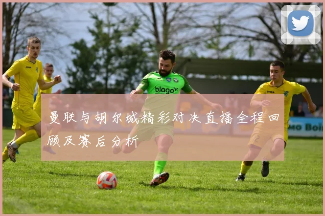 曼联与胡尔城精彩对决直播全程回顾及赛后分析