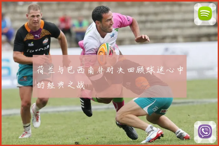 荷兰与巴西南非对决回顾球迷心中的经典之战